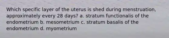 Which specific layer of the uterus is shed during menstruation, approximately every 28 days? a. stratum functionalis of the endometrium b. mesometrium c. stratum basalis of the endometrium d. myometrium