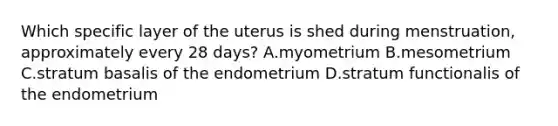 Which specific layer of the uterus is shed during menstruation, approximately every 28 days? A.myometrium B.mesometrium C.stratum basalis of the endometrium D.stratum functionalis of the endometrium