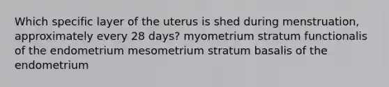 Which specific layer of the uterus is shed during menstruation, approximately every 28 days? myometrium stratum functionalis of the endometrium mesometrium stratum basalis of the endometrium