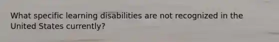 What specific learning disabilities are not recognized in the United States currently?