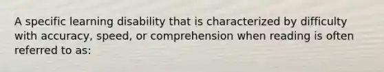 A specific learning disability that is characterized by difficulty with accuracy, speed, or comprehension when reading is often referred to as: