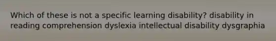 Which of these is not a specific learning disability? disability in reading comprehension dyslexia intellectual disability dysgraphia