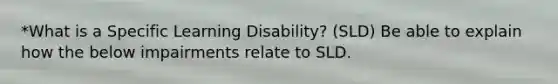 *What is a Specific Learning Disability? (SLD) Be able to explain how the below impairments relate to SLD.