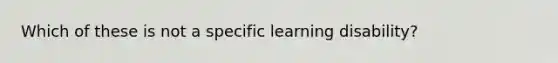 Which of these is not a specific learning disability?