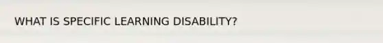 WHAT IS SPECIFIC LEARNING DISABILITY?