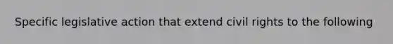 Specific legislative action that extend civil rights to the following