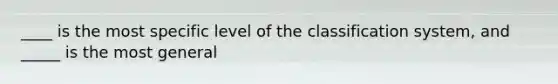 ____ is the most specific level of the classification system, and _____ is the most general