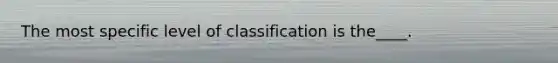 The most specific level of classification is the____.