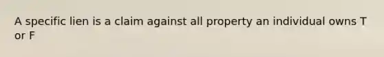 A specific lien is a claim against all property an individual owns T or F