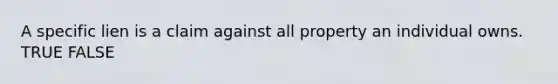 A specific lien is a claim against all property an individual owns. TRUE FALSE