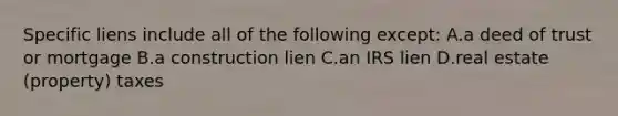 Specific liens include all of the following except: A.a deed of trust or mortgage B.a construction lien C.an IRS lien D.real estate (property) taxes