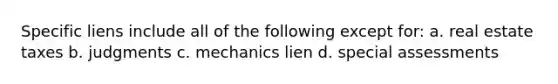 Specific liens include all of the following except for: a. real estate taxes b. judgments c. mechanics lien d. special assessments