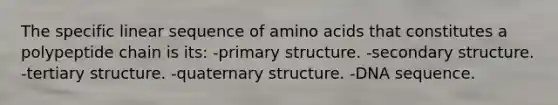 The specific linear sequence of <a href='https://www.questionai.com/knowledge/k9gb720LCl-amino-acids' class='anchor-knowledge'>amino acids</a> that constitutes a polypeptide chain is its: -<a href='https://www.questionai.com/knowledge/knHR7ecP3u-primary-structure' class='anchor-knowledge'>primary structure</a>. -<a href='https://www.questionai.com/knowledge/kRddrCuqpV-secondary-structure' class='anchor-knowledge'>secondary structure</a>. -tertiary structure. -quaternary structure. -DNA sequence.