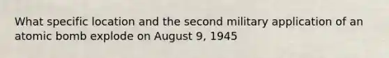 What specific location and the second military application of an atomic bomb explode on August 9, 1945