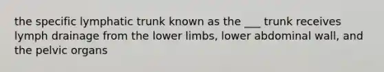 the specific lymphatic trunk known as the ___ trunk receives lymph drainage from the lower limbs, lower abdominal wall, and the pelvic organs