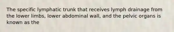 The specific lymphatic trunk that receives lymph drainage from the <a href='https://www.questionai.com/knowledge/kF4ILRdZqC-lower-limb' class='anchor-knowledge'>lower limb</a>s, lower abdominal wall, and the pelvic organs is known as the
