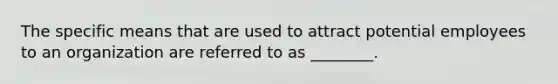 The specific means that are used to attract potential employees to an organization are referred to as​ ________.
