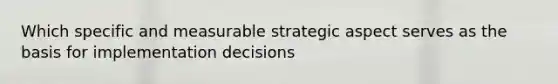 Which specific and measurable strategic aspect serves as the basis for implementation decisions