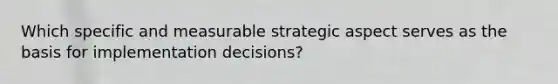 Which specific and measurable strategic aspect serves as the basis for implementation decisions?