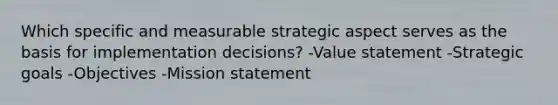 Which specific and measurable strategic aspect serves as the basis for implementation decisions? -Value statement -Strategic goals -Objectives -Mission statement