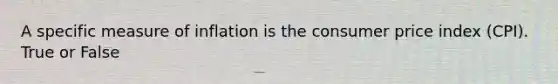 A specific measure of inflation is the consumer price index (CPI). True or False