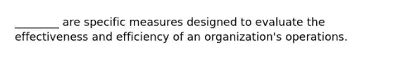 ________ are specific measures designed to evaluate the effectiveness and efficiency of an organization's operations.