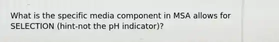 What is the specific media component in MSA allows for SELECTION (hint-not the pH indicator)?