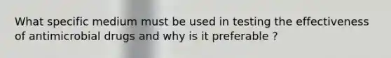 What specific medium must be used in testing the effectiveness of antimicrobial drugs and why is it preferable ?