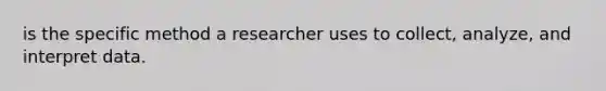 is the specific method a researcher uses to collect, analyze, and interpret data.