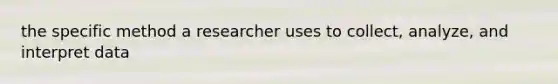 the specific method a researcher uses to collect, analyze, and interpret data