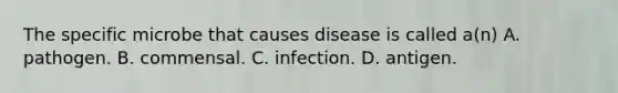 The specific microbe that causes disease is called a(n) A. pathogen. B. commensal. C. infection. D. antigen.