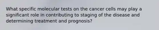 What specific molecular tests on the cancer cells may play a significant role in contributing to staging of the disease and determining treatment and prognosis?