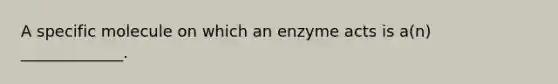 A specific molecule on which an enzyme acts is a(n) _____________.