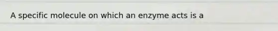 A specific molecule on which an enzyme acts is a