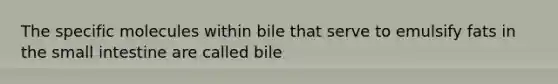 The specific molecules within bile that serve to emulsify fats in <a href='https://www.questionai.com/knowledge/kt623fh5xn-the-small-intestine' class='anchor-knowledge'>the small intestine</a> are called bile