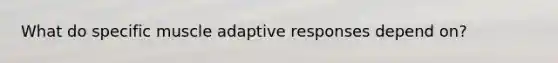 What do specific muscle adaptive responses depend on?