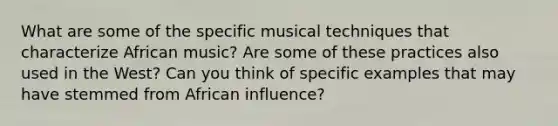 What are some of the specific musical techniques that characterize African music? Are some of these practices also used in the West? Can you think of specific examples that may have stemmed from African influence?