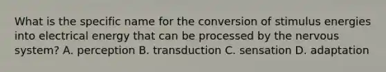 What is the specific name for the conversion of stimulus energies into electrical energy that can be processed by the nervous system? A. perception B. transduction C. sensation D. adaptation