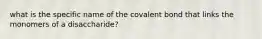 what is the specific name of the covalent bond that links the monomers of a disaccharide?