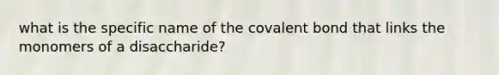 what is the specific name of the covalent bond that links the monomers of a disaccharide?