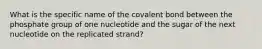 What is the specific name of the covalent bond between the phosphate group of one nucleotide and the sugar of the next nucleotide on the replicated strand?