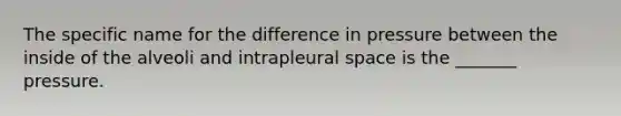 The specific name for the difference in pressure between the inside of the alveoli and intrapleural space is the _______ pressure.