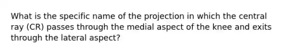 What is the specific name of the projection in which the central ray (CR) passes through the medial aspect of the knee and exits through the lateral aspect?