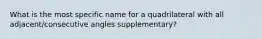 What is the most specific name for a quadrilateral with all adjacent/consecutive angles supplementary?