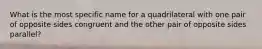 What is the most specific name for a quadrilateral with one pair of opposite sides congruent and the other pair of opposite sides parallel?