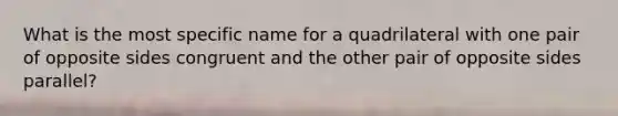 What is the most specific name for a quadrilateral with one pair of opposite sides congruent and the other pair of opposite sides parallel?