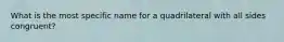 What is the most specific name for a quadrilateral with all sides congruent?
