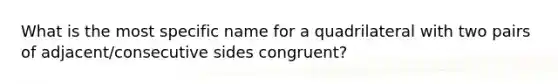 What is the most specific name for a quadrilateral with two pairs of adjacent/consecutive sides congruent?