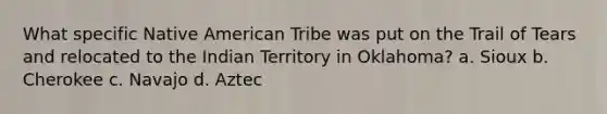 What specific Native American Tribe was put on the Trail of Tears and relocated to the Indian Territory in Oklahoma? a. Sioux b. Cherokee c. Navajo d. Aztec