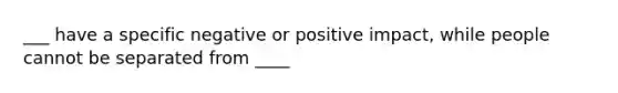 ___ have a specific negative or positive impact, while people cannot be separated from ____